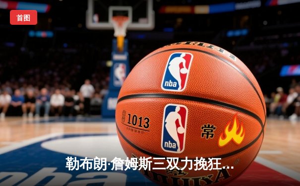 勒布朗·詹姆斯三双力挽狂澜，湖人加时险胜凯尔特人