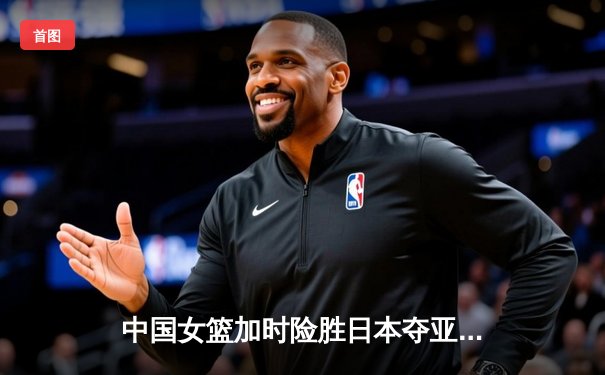 中国女篮加时险胜日本夺亚洲杯冠军 韩旭23分15篮板荣膺MVP