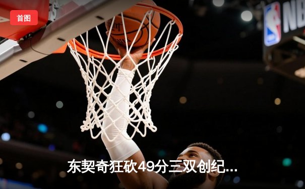 东契奇狂砍49分三双创纪录，独行侠加时险胜篮网迎四连胜