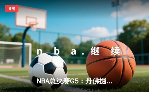 NBA总决赛G5：丹佛掘金逆转迈阿密热火，约基奇三双锁定总冠军点