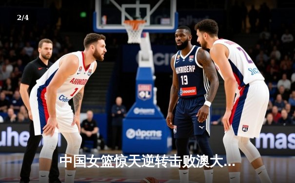 中国女篮惊天逆转击败澳大利亚 韩旭狂砍28分荣膺MVP - 2