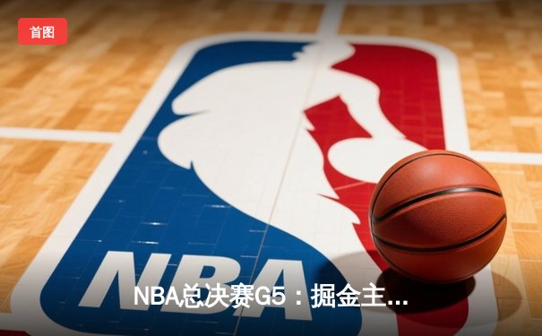 NBA总决赛G5：掘金主场力克热火，约基奇三双率队夺赛点