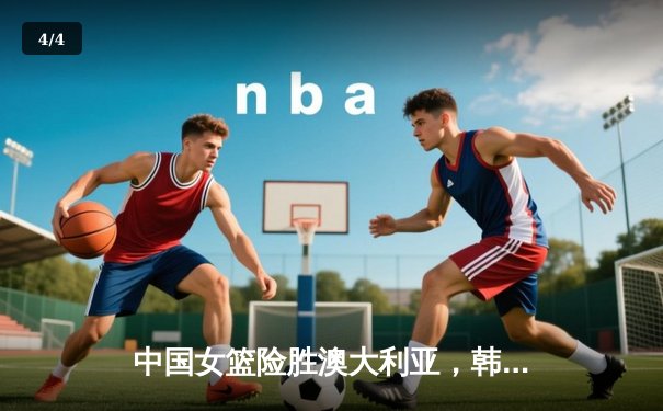 中国女篮险胜澳大利亚，韩旭23分12篮板主宰内线 - 4