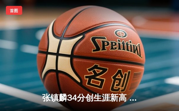 张镇麟34分创生涯新高 辽宁本钢加时险胜广东宏远夺赛点