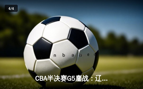 CBA半决赛G5鏖战：辽宁本钢加时逆转广东宏远 赵继伟砍35分创生涯新高 - 4