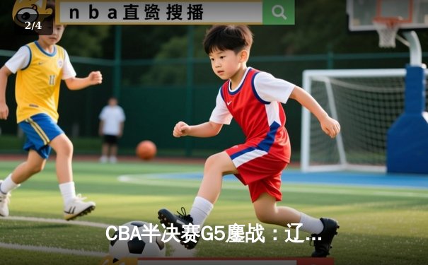 CBA半决赛G5鏖战：辽宁本钢加时逆转广东宏远 赵继伟砍35分创生涯新高 - 2