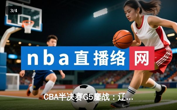 CBA半决赛G5鏖战：辽宁本钢加时逆转广东宏远 赵继伟砍35分创生涯新高 - 3