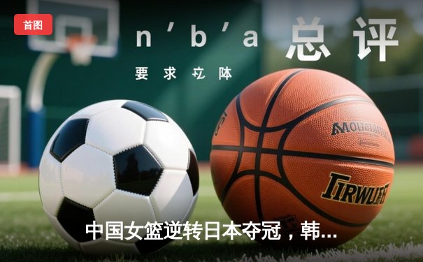 中国女篮逆转日本夺冠，韩旭23分15篮板荣膺MVP