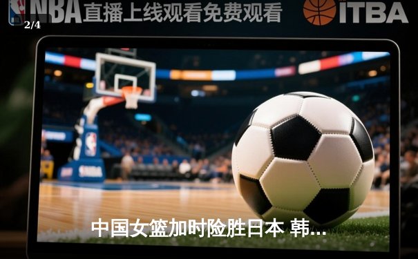 中国女篮加时险胜日本 韩旭23+15制霸内线锁定奥运资格 - 2