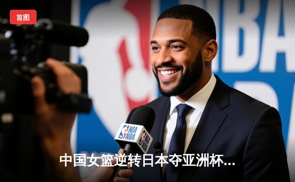 中国女篮逆转日本夺亚洲杯冠军，韩旭23分荣膺MVP