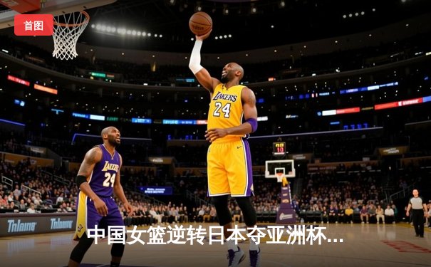 中国女篮逆转日本夺亚洲杯冠军，韩旭23分荣膺MVP