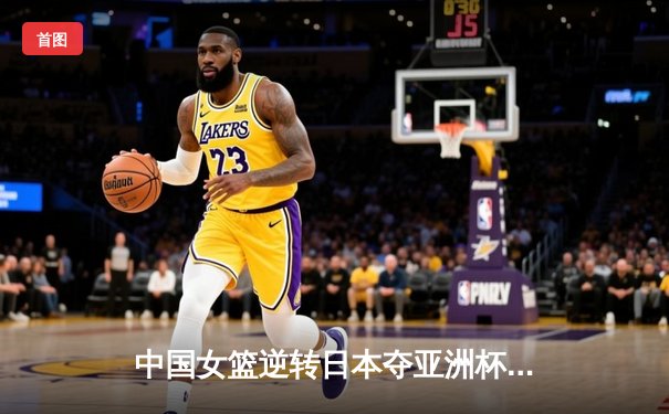 中国女篮逆转日本夺亚洲杯冠军，韩旭23分荣膺MVP