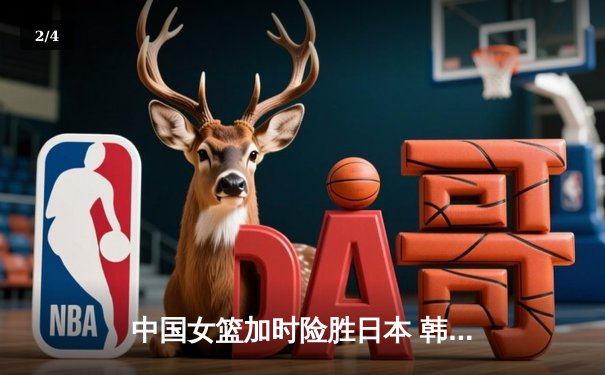 中国女篮加时险胜日本 韩旭23+15制霸内线锁定奥运资格 - 2