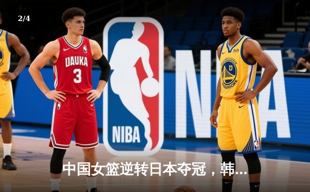 中国女篮逆转日本夺冠，韩旭23分15篮板统治内线 - 2