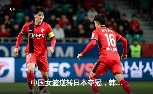 中国女篮逆转日本夺冠，韩旭23分15篮板统治内线 - 3