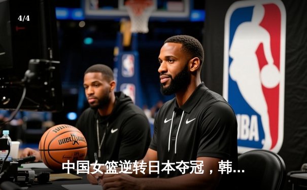 中国女篮逆转日本夺冠，韩旭23分15篮板统治内线 - 4