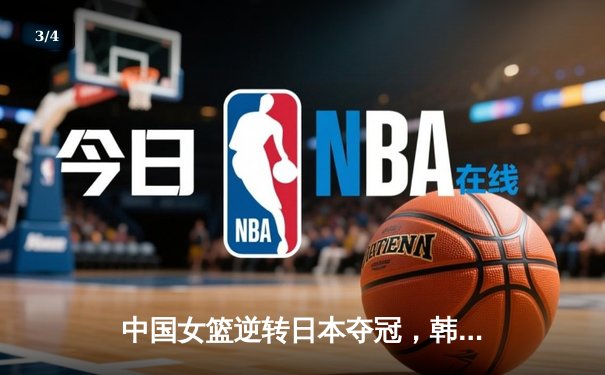 中国女篮逆转日本夺冠，韩旭23分15篮板统治内线 - 3