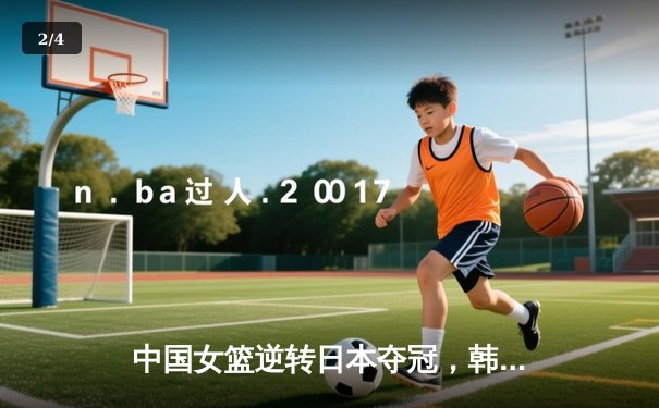 中国女篮逆转日本夺冠，韩旭23分15篮板统治内线 - 2