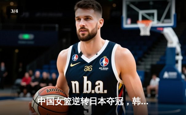 中国女篮逆转日本夺冠，韩旭23分15篮板统治内线 - 3
