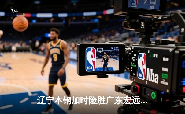 辽宁本钢加时险胜广东宏远 CBA半决赛上演史诗级对决 - 3