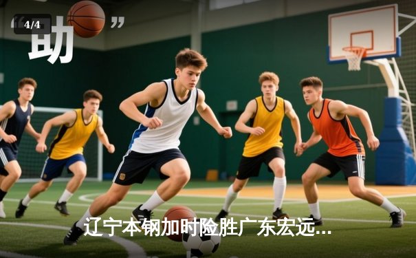 辽宁本钢加时险胜广东宏远 CBA半决赛上演史诗级对决 - 4