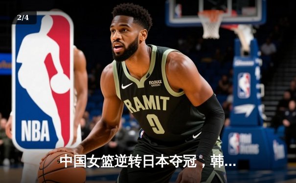 中国女篮逆转日本夺冠，韩旭23分15篮板统治内线 - 2
