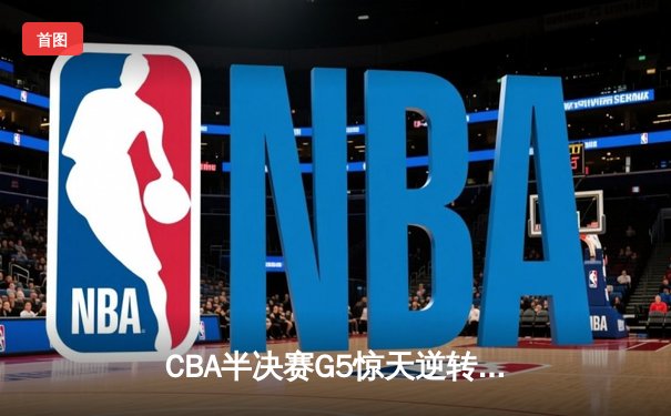 CBA半决赛G5惊天逆转！辽宁本钢加时险胜广东宏远晋级总决赛