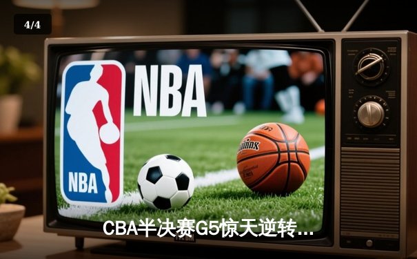 CBA半决赛G5惊天逆转！辽宁本钢加时险胜广东宏远晋级总决赛 - 4