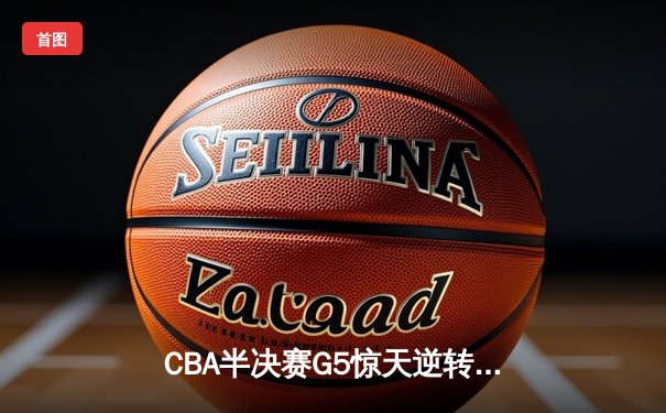 CBA半决赛G5惊天逆转！辽宁本钢加时险胜广东宏远晋级总决赛