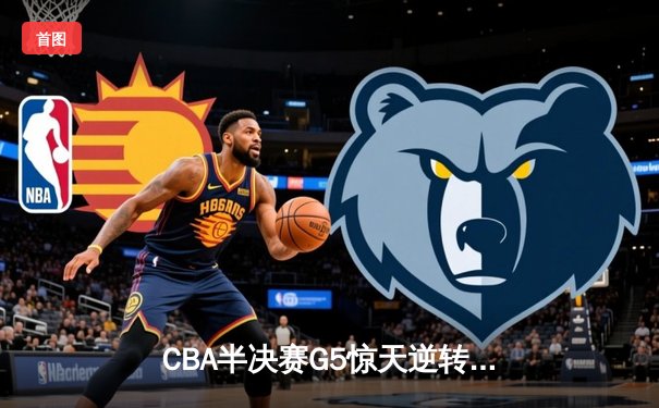 CBA半决赛G5惊天逆转！辽宁本钢加时险胜广东宏远晋级总决赛