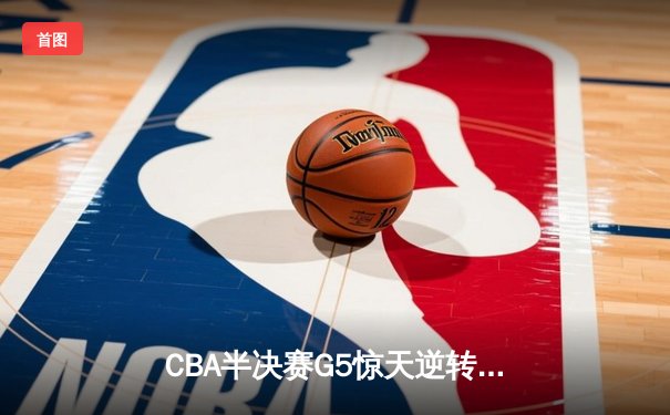 CBA半决赛G5惊天逆转！辽宁本钢加时险胜广东宏远晋级总决赛