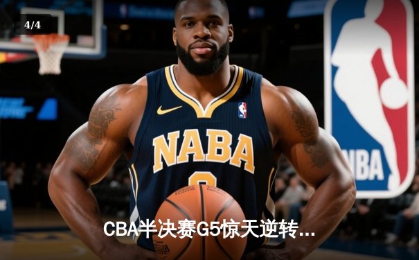 CBA半决赛G5惊天逆转！辽宁本钢加时险胜广东宏远晋级总决赛 - 4