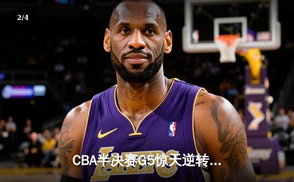 CBA半决赛G5惊天逆转！辽宁本钢加时险胜广东宏远晋级总决赛 - 2